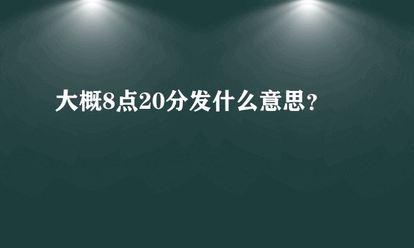 大概8点20分发什么意思？