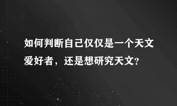 如何判断自己仅仅是一个天文爱好者，还是想研究天文？