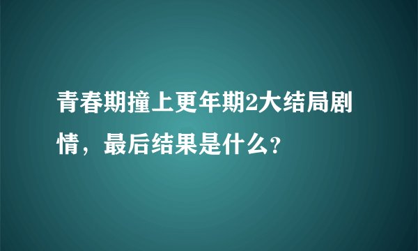 青春期撞上更年期2大结局剧情，最后结果是什么？