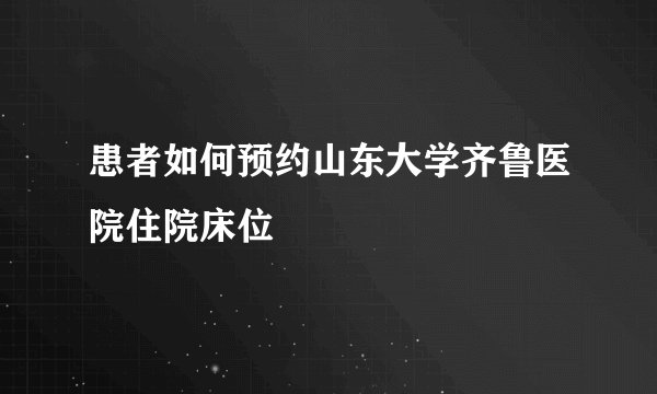 患者如何预约山东大学齐鲁医院住院床位