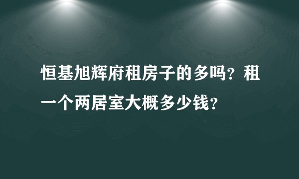 恒基旭辉府租房子的多吗？租一个两居室大概多少钱？