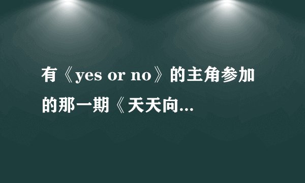 有《yes or no》的主角参加的那一期《天天向上》是第几期呀？