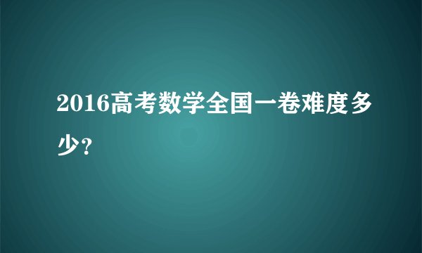 2016高考数学全国一卷难度多少？