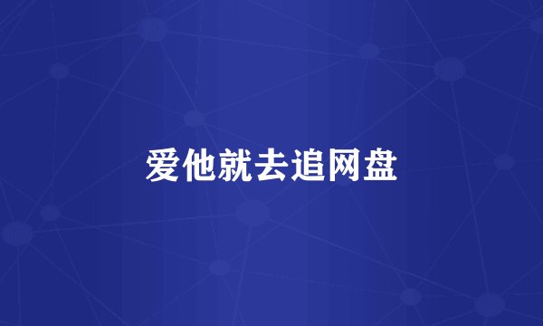 爱他就去追网盘