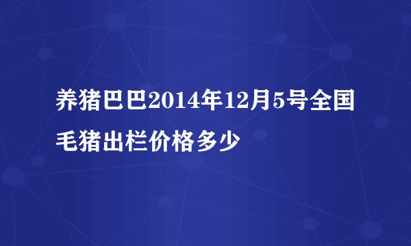 养猪巴巴2014年12月5号全国毛猪出栏价格多少