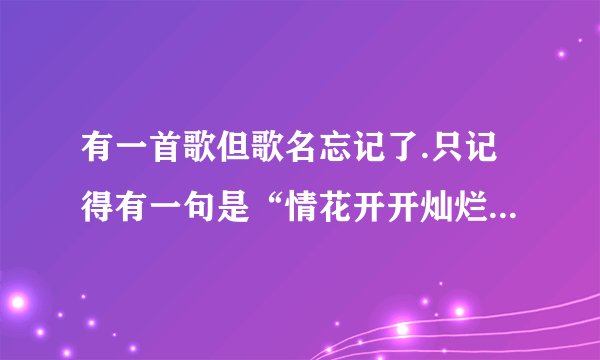 有一首歌但歌名忘记了.只记得有一句是“情花开开灿烂”,歌名是什么还有这首歌的歌词是什么？