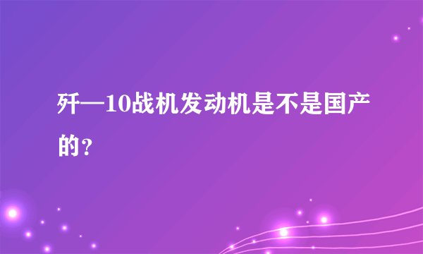 歼—10战机发动机是不是国产的？