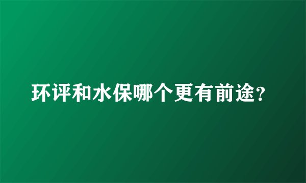 环评和水保哪个更有前途？