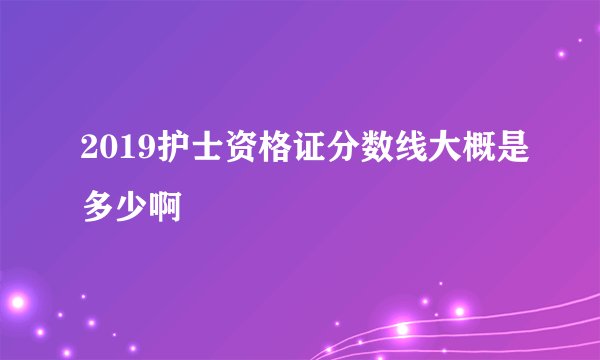 2019护士资格证分数线大概是多少啊