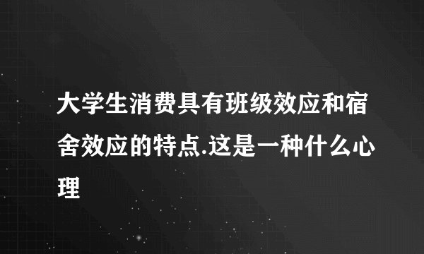 大学生消费具有班级效应和宿舍效应的特点.这是一种什么心理