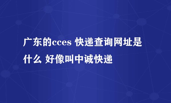 广东的cces 快递查询网址是什么 好像叫中诚快递