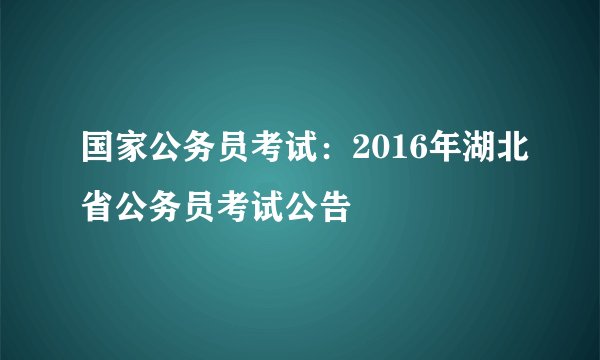 国家公务员考试：2016年湖北省公务员考试公告