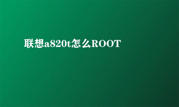 联想a820t怎么ROOT