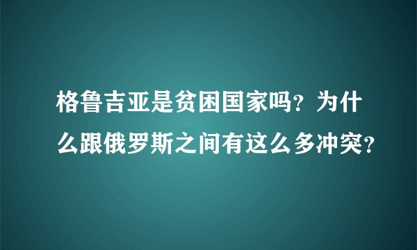 格鲁吉亚是贫困国家吗？为什么跟俄罗斯之间有这么多冲突？