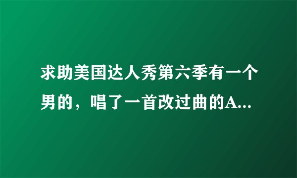 求助美国达人秀第六季有一个男的，唱了一首改过曲的Angel，原唱为 Sarah Mclachlan的那首，谁有视频？急求
