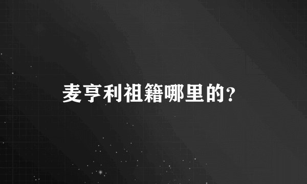 麦亨利祖籍哪里的？