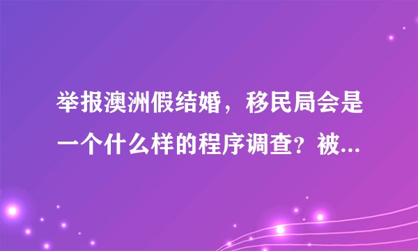 举报澳洲假结婚，移民局会是一个什么样的程序调查？被举报人知道是谁举报的吗？