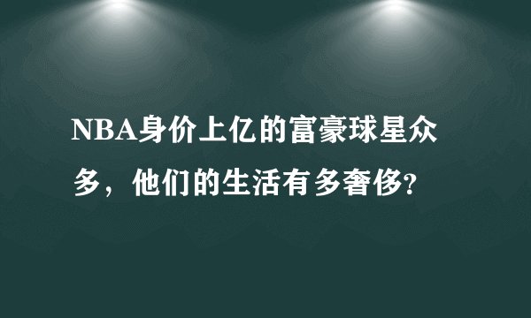 NBA身价上亿的富豪球星众多，他们的生活有多奢侈？