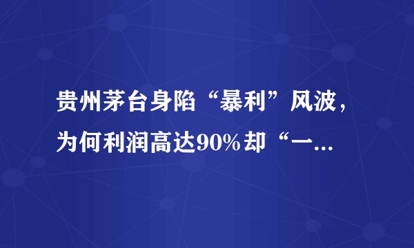 贵州茅台身陷“暴利”风波，为何利润高达90%却“一瓶难求”？