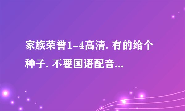 家族荣誉1-4高清. 有的给个种子. 不要国语配音的.. 谢谢 只有15分了.. 全给了