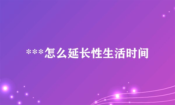 ***怎么延长性生活时间