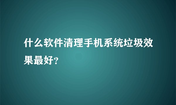 什么软件清理手机系统垃圾效果最好？