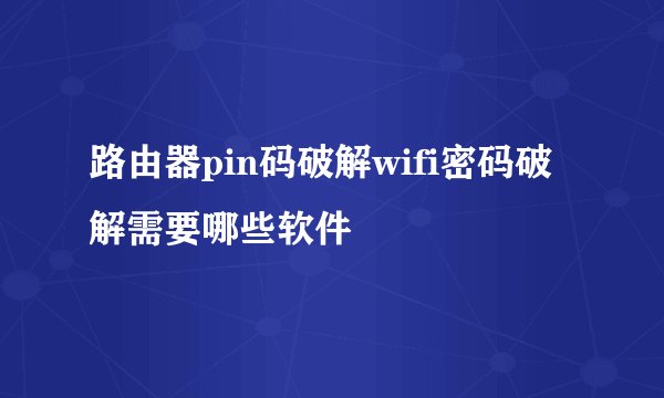 路由器pin码破解wifi密码破解需要哪些软件