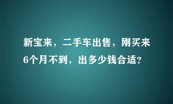 新宝来，二手车出售，刚买来6个月不到，出多少钱合适？
