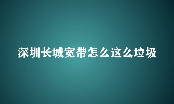 深圳长城宽带怎么这么垃圾