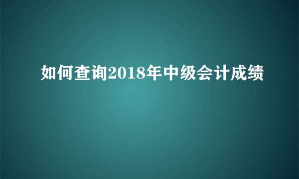如何查询2018年中级会计成绩