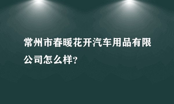 常州市春暖花开汽车用品有限公司怎么样？