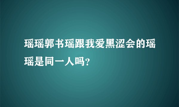 瑶瑶郭书瑶跟我爱黑涩会的瑶瑶是同一人吗？