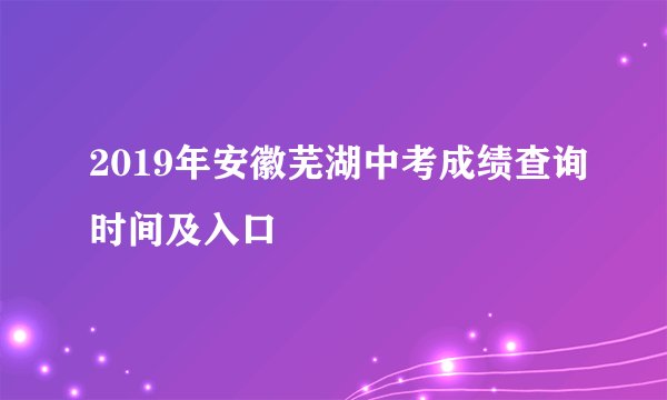 2019年安徽芜湖中考成绩查询时间及入口