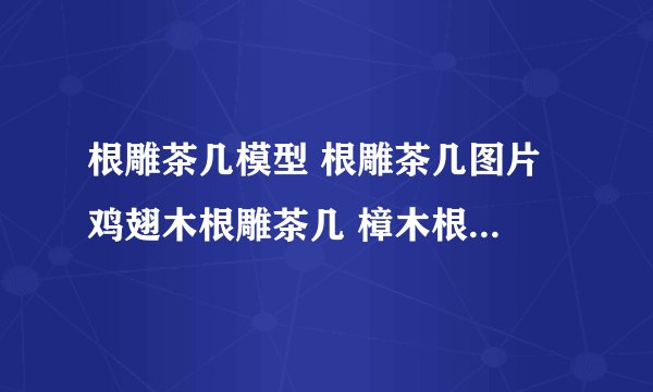 根雕茶几模型 根雕茶几图片 鸡翅木根雕茶几 樟木根雕茶几 红豆杉根雕茶几