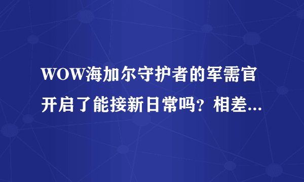 WOW海加尔守护者的军需官开启了能接新日常吗？相差远吗？没到85能做吗？