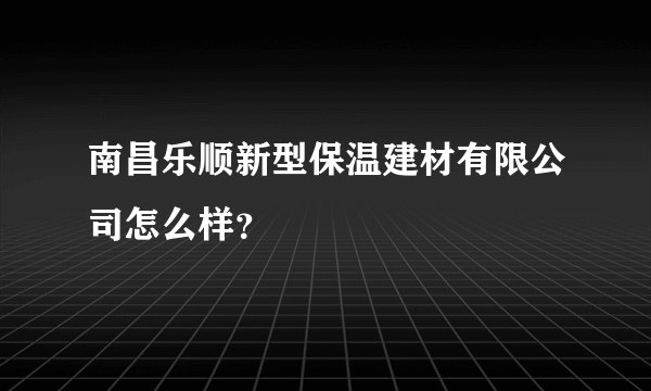 南昌乐顺新型保温建材有限公司怎么样？