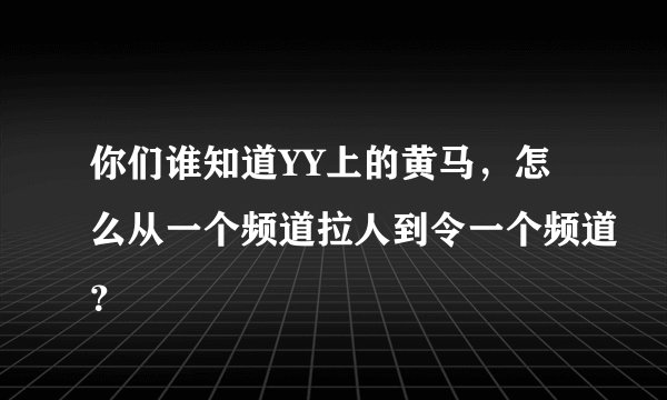 你们谁知道YY上的黄马，怎么从一个频道拉人到令一个频道？