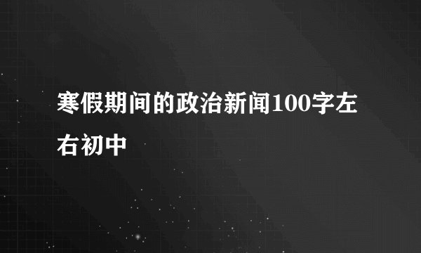 寒假期间的政治新闻100字左右初中