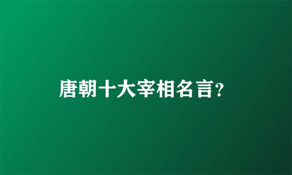 唐朝十大宰相名言？