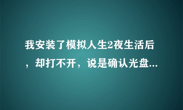 我安装了模拟人生2夜生活后，却打不开，说是确认光盘在驱动中是什么回事！！！大哥们救救我