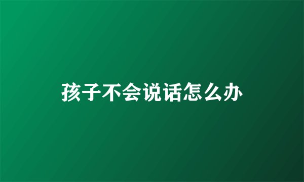 孩子不会说话怎么办