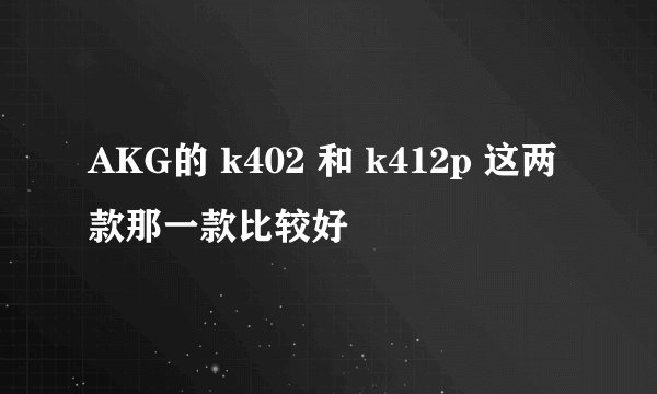 AKG的 k402 和 k412p 这两款那一款比较好