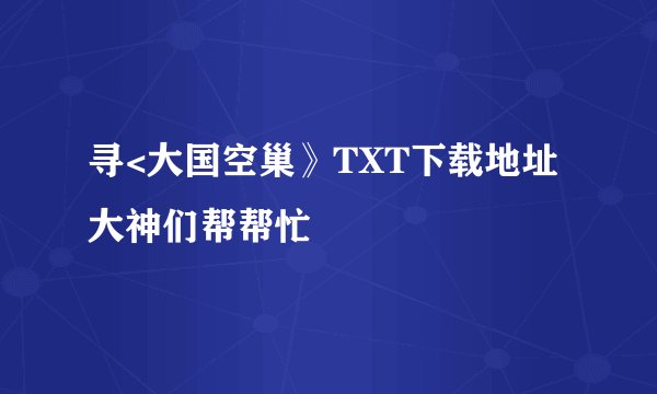 寻<大国空巢》TXT下载地址大神们帮帮忙