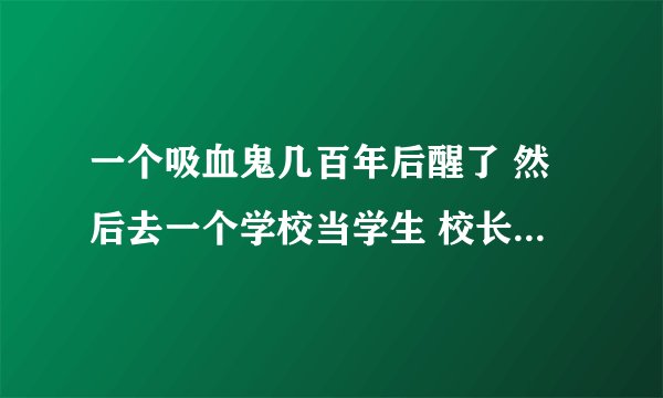 一个吸血鬼几百年后醒了 然后去一个学校当学生 校长都是他手下 后来吸血鬼救了三个学生 叫什么名字啊
