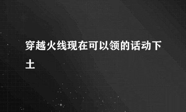 穿越火线现在可以领的话动下土