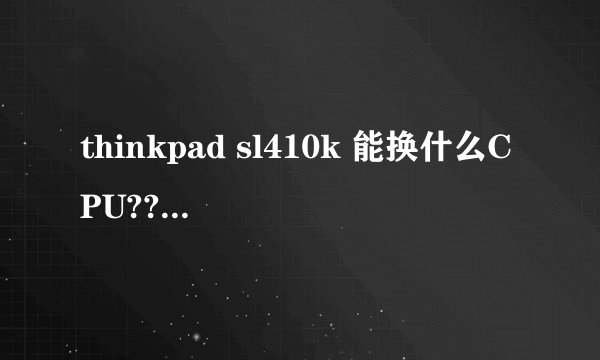 thinkpad sl410k 能换什么CPU??(笔记本)
