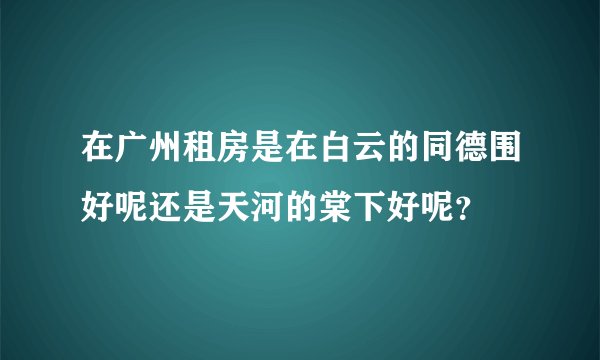在广州租房是在白云的同德围好呢还是天河的棠下好呢？