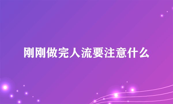 刚刚做完人流要注意什么