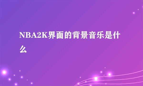 NBA2K界面的背景音乐是什么