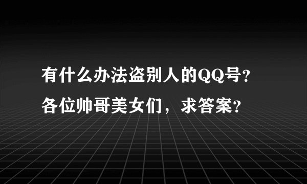 有什么办法盗别人的QQ号？各位帅哥美女们，求答案？